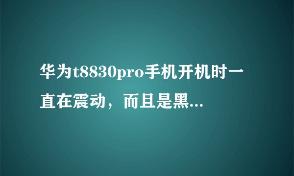 华为t8830pro手机开机时一直在震动，而且是黑屏，充电时也一直震动。即使开了机也时常定屏，刷机
