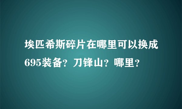埃匹希斯碎片在哪里可以换成695装备？刀锋山？哪里？