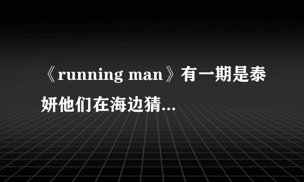 《running man》有一期是泰妍他们在海边猜歌歌名都叫什么