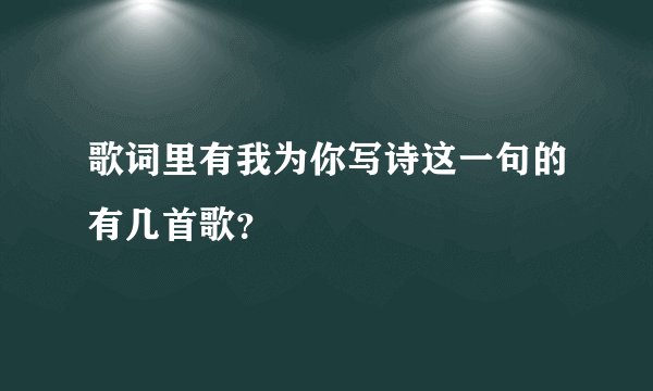 歌词里有我为你写诗这一句的有几首歌？
