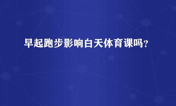早起跑步影响白天体育课吗？