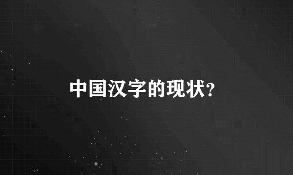 中国汉字的现状？
