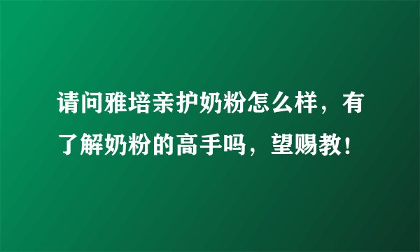 请问雅培亲护奶粉怎么样，有了解奶粉的高手吗，望赐教！