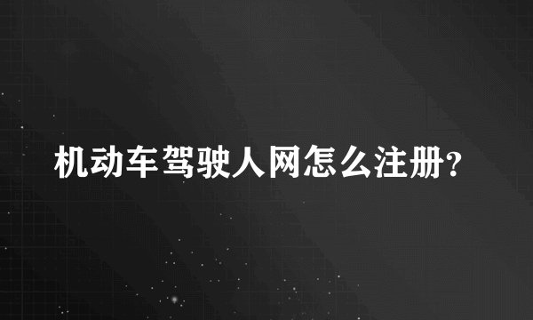机动车驾驶人网怎么注册？