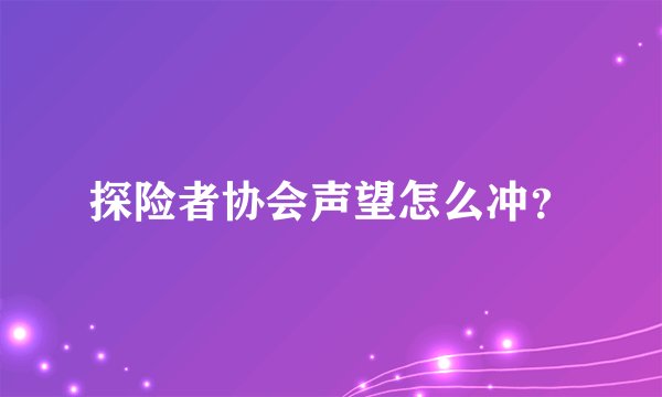 探险者协会声望怎么冲？