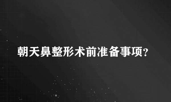 朝天鼻整形术前准备事项？