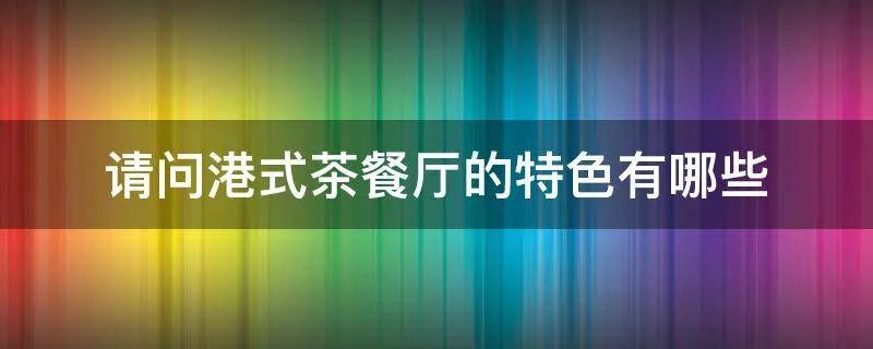 请问港式茶餐厅的特色有哪些