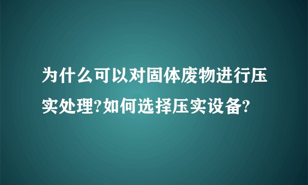 为什么可以对固体废物进行压实处理?如何选择压实设备?