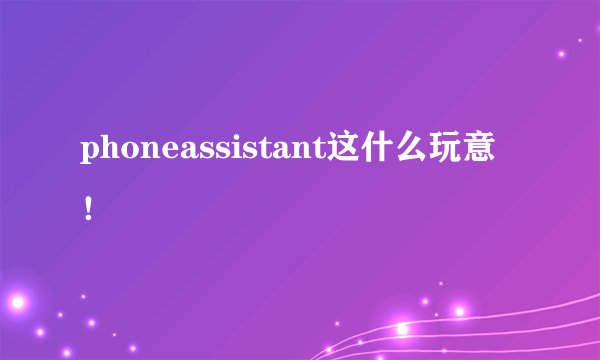 phoneassistant这什么玩意!
