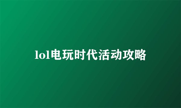 lol电玩时代活动攻略