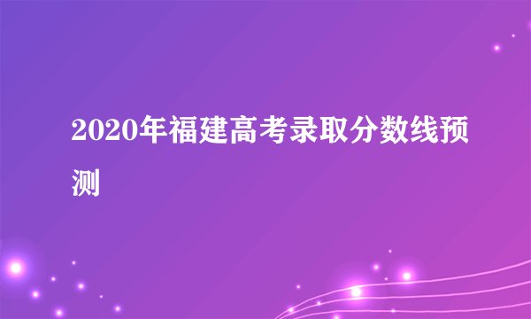 2020年福建高考录取分数线预测