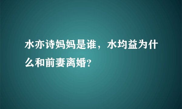 水亦诗妈妈是谁,水均益为什么和前妻离婚?