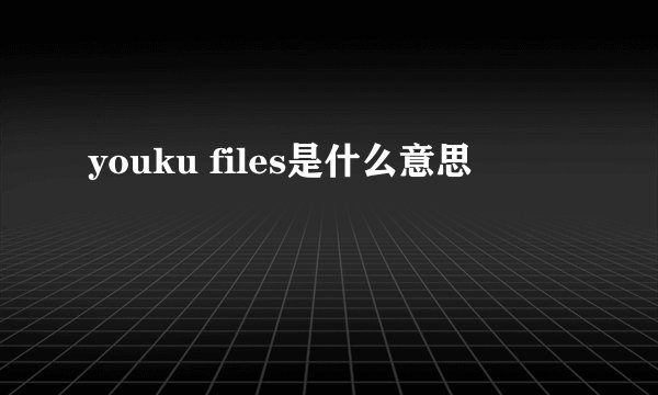 youku files是什么意思