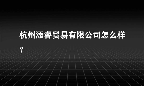 杭州添睿贸易有限公司怎么样?