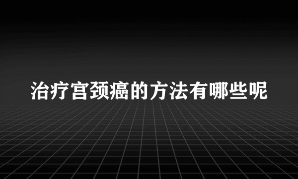 治疗宫颈癌的方法有哪些呢
