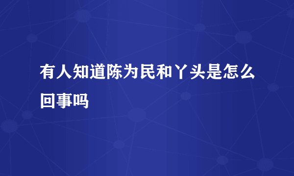 有人知道陈为民和丫头是怎么回事吗