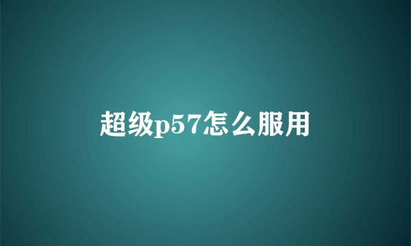 超级p57怎么服用