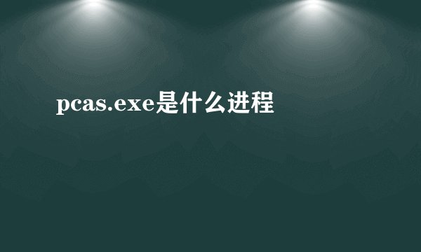 pcas.exe是什么进程