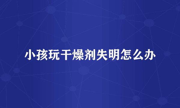 小孩玩干燥剂失明怎么办