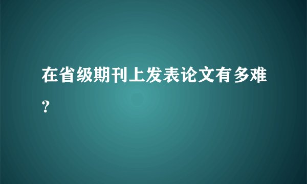 在省级期刊上发表论文有多难？