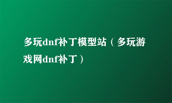 多玩dnf补丁模型站（多玩游戏网dnf补丁）