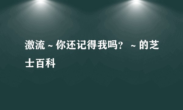 激流～你还记得我吗？～的芝士百科