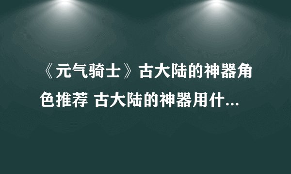 《元气骑士》古大陆的神器角色推荐 古大陆的神器用什么角色好