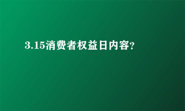 3.15消费者权益日内容?