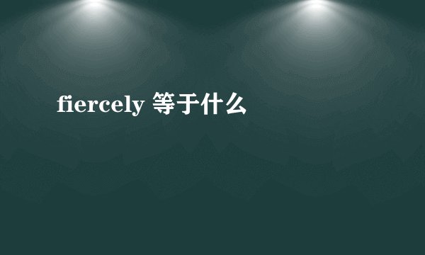 fiercely 等于什么