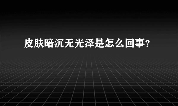 皮肤暗沉无光泽是怎么回事?