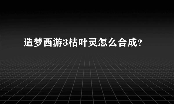 造梦西游3枯叶灵怎么合成？