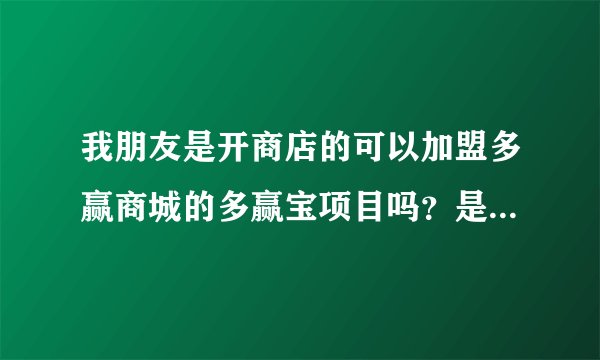 我朋友是开商店的可以加盟多赢商城的多赢宝项目吗?是不是可以给消费者满一百返还一百?跪求!