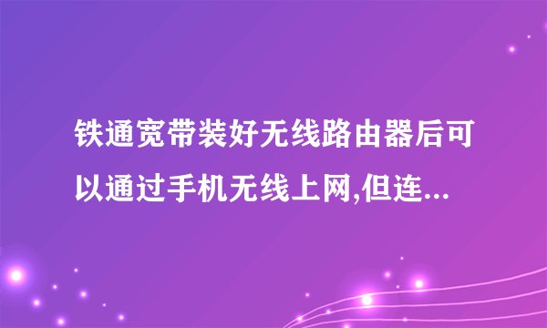 铁通宽带装好无线路由器后可以通过手机无线上网,但连路由器的电脑无法通过有线连接上网络,怎么回事?