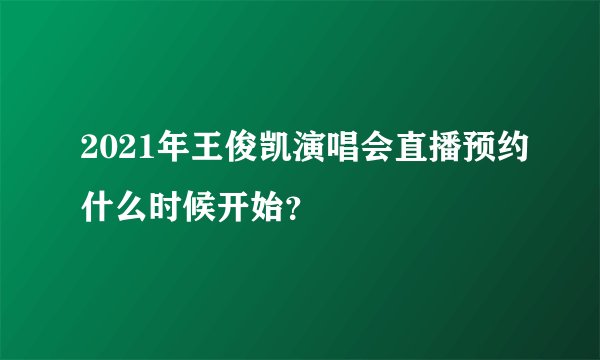 2021年王俊凯演唱会直播预约什么时候开始？