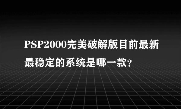 PSP2000完美破解版目前最新最稳定的系统是哪一款？