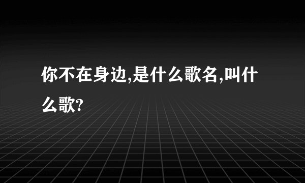 你不在身边,是什么歌名,叫什么歌?