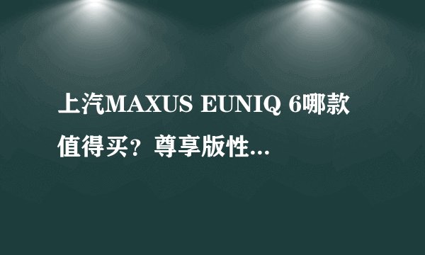 上汽MAXUS EUNIQ 6哪款值得买?尊享版性价比最高!