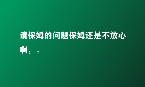 请保姆的问题保姆还是不放心啊，。