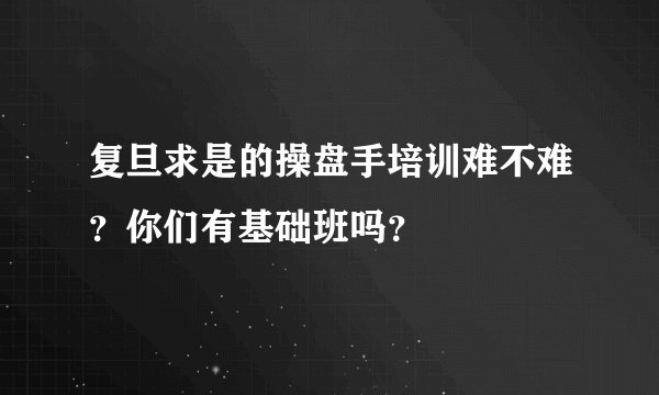 复旦求是的操盘手培训难不难？你们有基础班吗？