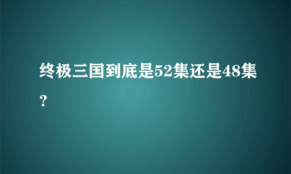 终极三国到底是52集还是48集？