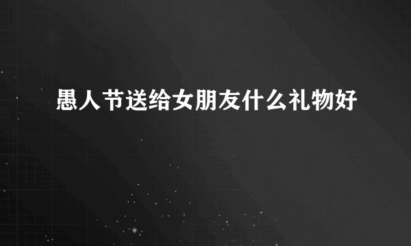 愚人节送给女朋友什么礼物好