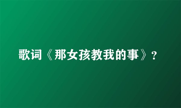 歌词《那女孩教我的事》?