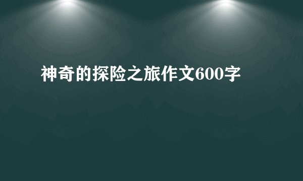 神奇的探险之旅作文600字