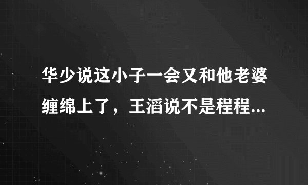 华少说这小子一会又和他老婆缠绵上了，王滔说不是程程生病了吗