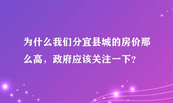 为什么我们分宜县城的房价那么高，政府应该关注一下？