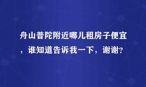 舟山普陀附近哪儿租房子便宜，谁知道告诉我一下，谢谢？