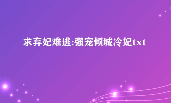 求弃妃难逃:强宠倾城冷妃txt