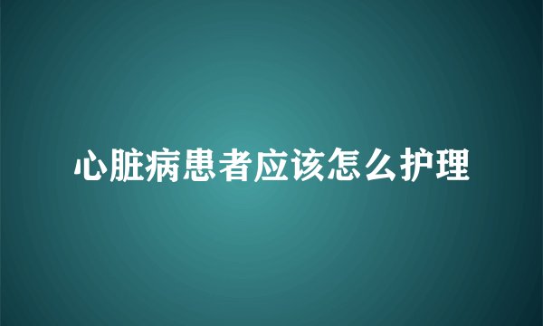 心脏病患者应该怎么护理