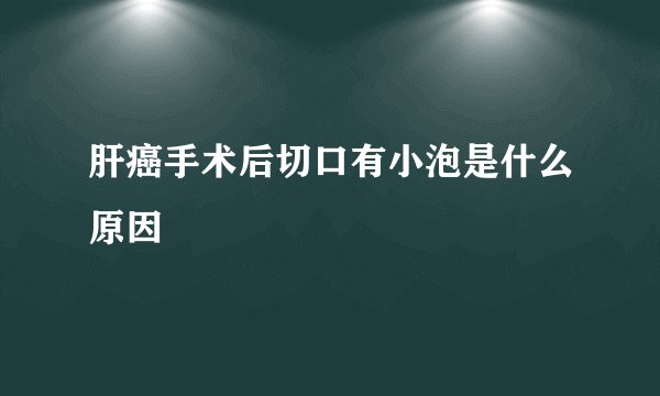 肝癌手术后切口有小泡是什么原因