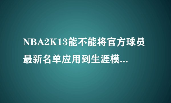 NBA2K13能不能将官方球员最新名单应用到生涯模式？？？